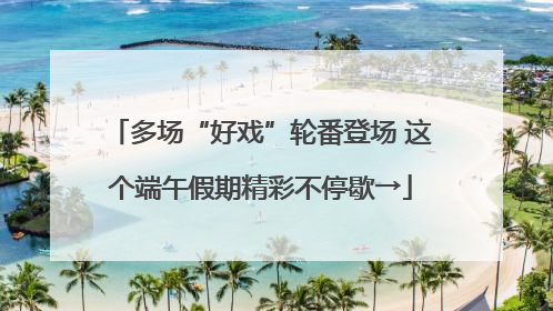 多场“好戏”轮番登场 这个端午假期精彩不停歇→