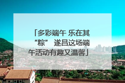 多彩端午 乐在其“粽” 遂昌这场端午活动有趣又温馨