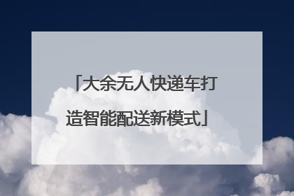 大余无人快递车打造智能配送新模式