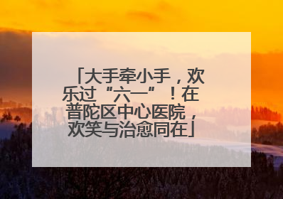 大手牵小手，欢乐过“六一”！在普陀区中心医院，欢笑与治愈同在