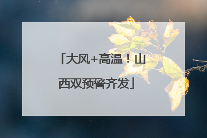 大风+高温！山西双预警齐发