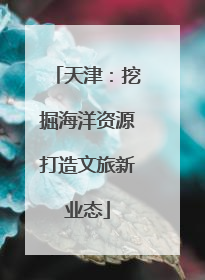 天津：挖掘海洋资源打造文旅新业态