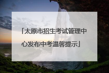 太原市招生考试管理中心发布中考温馨提示