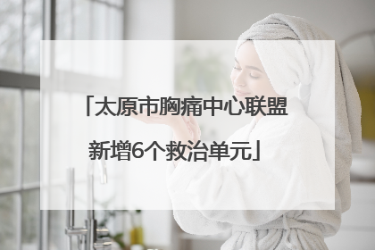 太原市胸痛中心联盟新增6个救治单元