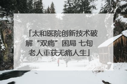 太和医院创新技术破解“双痛”困局 七旬老人重获无痛人生