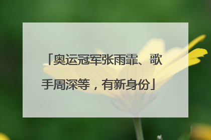 奥运冠军张雨霏、歌手周深等，有新身份
