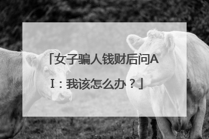 女子骗人钱财后问AI：我该怎么办？