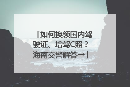 如何换领国内驾驶证、增驾C照？海南交警解答→