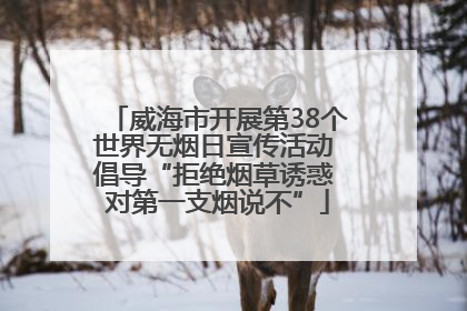威海市开展第38个世界无烟日宣传活动 倡导“拒绝烟草诱惑 对第一支烟说不”