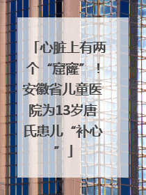 心脏上有两个“窟窿”！安徽省儿童医院为13岁唐氏患儿“补心”
