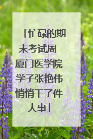 忙碌的期末考试周 厦门医学院学子张艳伟悄悄干了件大事
