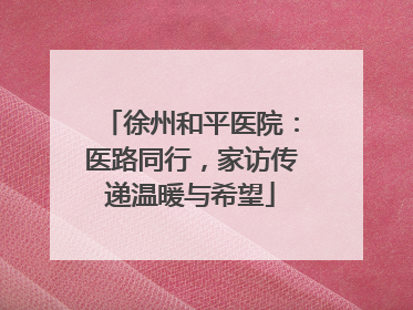 徐州和平医院：医路同行，家访传递温暖与希望