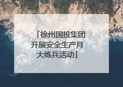 徐州国投集团开展安全生产月大练兵活动