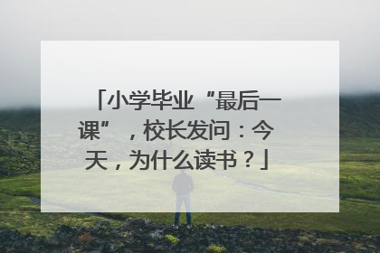 小学毕业“最后一课”，校长发问：今天，为什么读书？