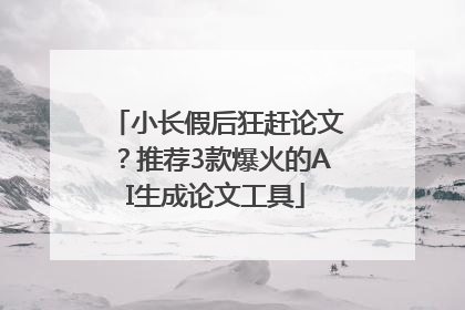 小长假后狂赶论文？推荐3款爆火的AI生成论文工具