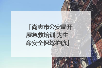 尚志市公安局开展急救培训 为生命安全保驾护航
