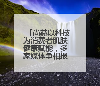 尚赫以科技为消费者肌肤健康赋能，多家媒体争相报道