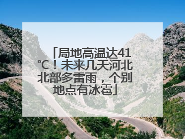 局地高温达41℃！未来几天河北北部多雷雨，个别地点有冰雹