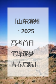 山东滨州：2025高考首日 笔锋逐梦 青春启航