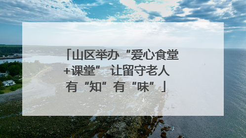 山区举办“爱心食堂+课堂” 让留守老人有“知”有“味”