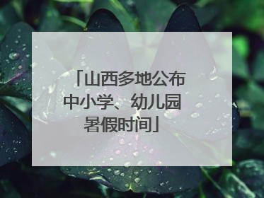 山西多地公布中小学、幼儿园暑假时间