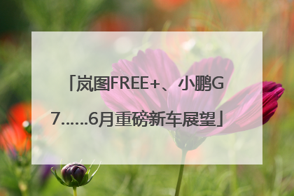 岚图FREE+、小鹏G7……6月重磅新车展望