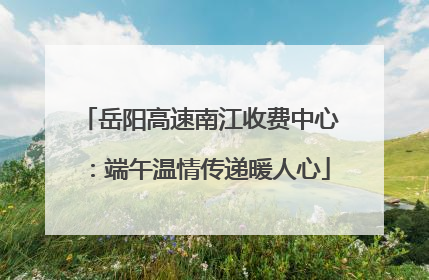 岳阳高速南江收费中心：端午温情传递暖人心