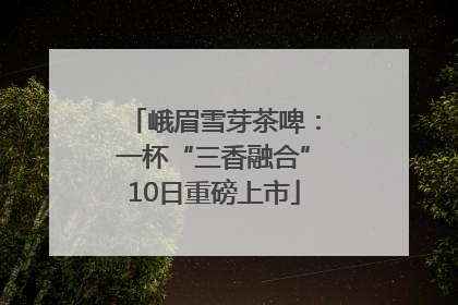 峨眉雪芽茶啤：一杯“三香融合”10日重磅上市