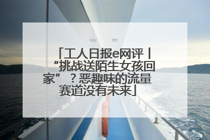 工人日报e网评丨“挑战送陌生女孩回家”？恶趣味的流量赛道没有未来
