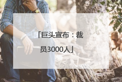 巨头宣布：裁员3000人