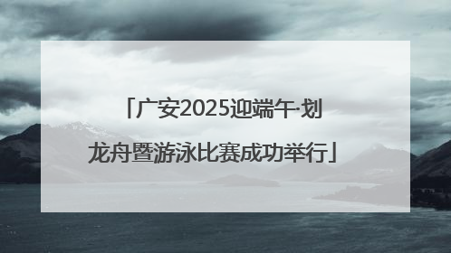 广安2025迎端午·划龙舟暨游泳比赛成功举行