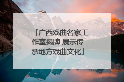广西戏曲名家工作室揭牌 展示传承地方戏曲文化
