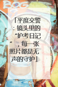 平度交警：镜头里的“护考日记”，每一张照片都是无声的守护