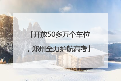开放50多万个车位，郑州全力护航高考