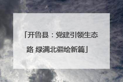 开鲁县：党建引领生态路 绿满北疆绘新篇