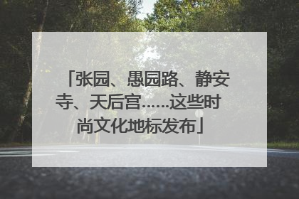 张园、愚园路、静安寺、天后宫……这些时尚文化地标发布