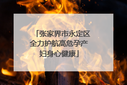 张家界市永定区全力护航高危孕产妇身心健康