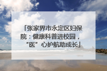 张家界市永定区妇保院：健康科普进校园，“医”心护航助成长