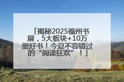 揭秘2025福州书展，5大板块+10万册好书！今夏不容错过的“阅读狂欢”！