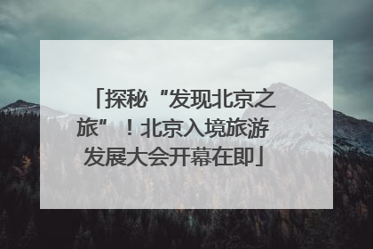 探秘“发现北京之旅”！北京入境旅游发展大会开幕在即