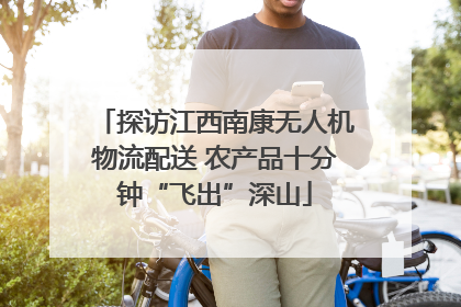 探访江西南康无人机物流配送 农产品十分钟“飞出”深山