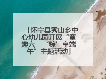 怀宁县秀山乡中心幼儿园开展“童趣六一‘粽’享端午”主题活动
