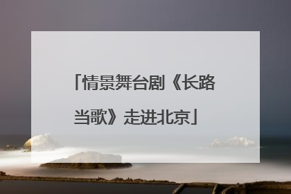 情景舞台剧《长路当歌》走进北京