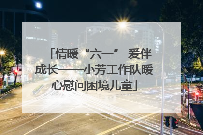 情暖“六一” 爱伴成长——小芳工作队暖心慰问困境儿童
