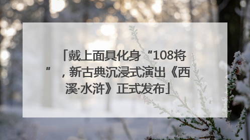 戴上面具化身“108将”，新古典沉浸式演出《西溪·水浒》正式发布