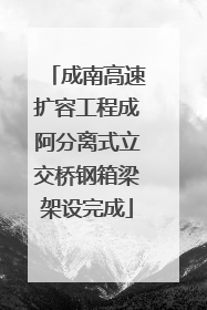 成南高速扩容工程成阿分离式立交桥钢箱梁架设完成