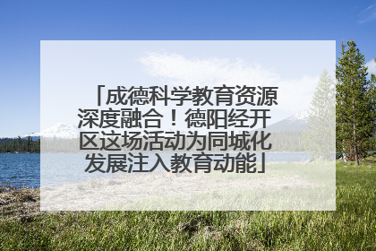 成德科学教育资源深度融合！德阳经开区这场活动为同城化发展注入教育动能