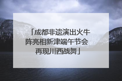 成都非遗演出火牛阵亮相新津端午节会 再现川西战舞