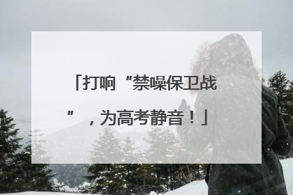 打响“禁噪保卫战”，为高考静音！