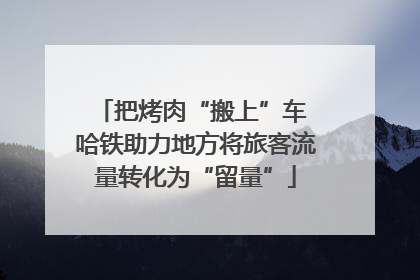把烤肉“搬上”车 哈铁助力地方将旅客流量转化为“留量”
